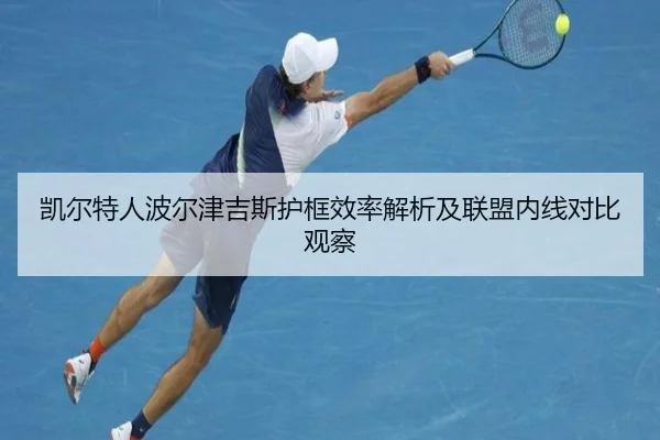 凯尔特人波尔津吉斯护框效率解析及联盟内线对比观察