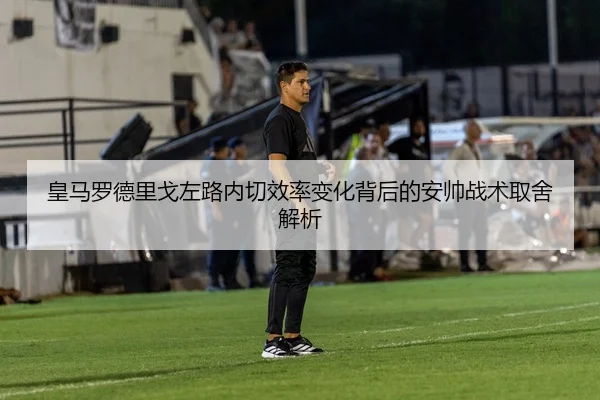 皇马罗德里戈左路内切效率变化背后的安帅战术取舍解析