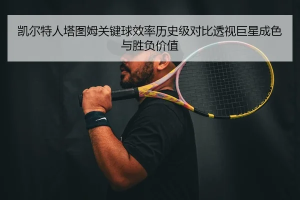 凯尔特人塔图姆关键球效率历史级对比透视巨星成色与胜负价值