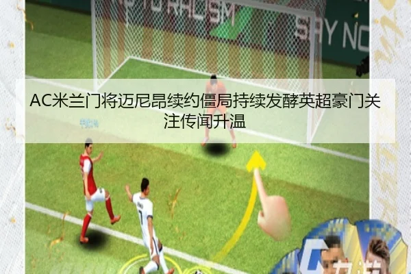AC米兰门将迈尼昂续约僵局持续发酵英超豪门关注传闻升温